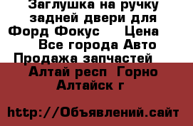 Заглушка на ручку задней двери для Форд Фокус 2 › Цена ­ 200 - Все города Авто » Продажа запчастей   . Алтай респ.,Горно-Алтайск г.